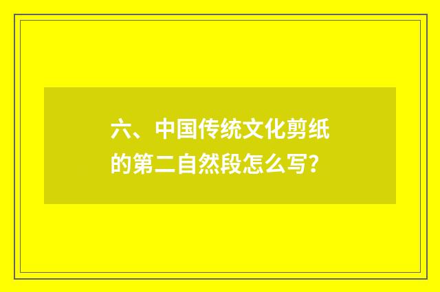六、中国传统文化剪纸的第二自然段怎么写？