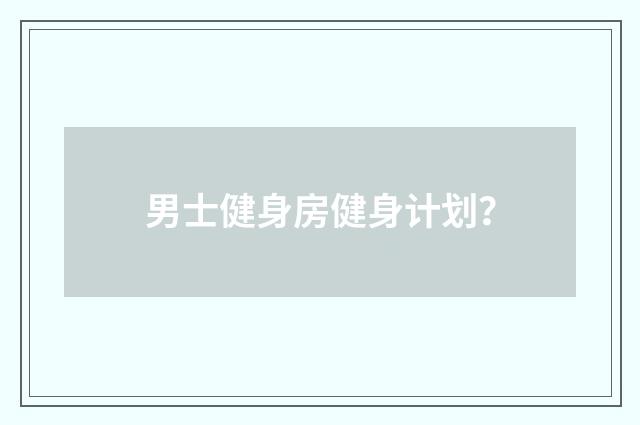 男士健身房健身计划？