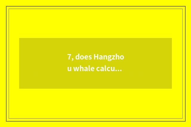 7, does Hangzhou whale calculate limited company of science and technology how?