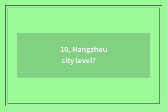 10, Hangzhou city level?