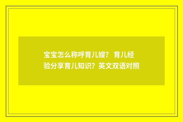 宝宝怎么称呼育儿嫂？ 育儿经验分享育儿知识？英文双语对照