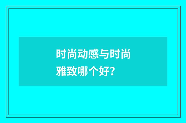 时尚动感与时尚雅致哪个好?