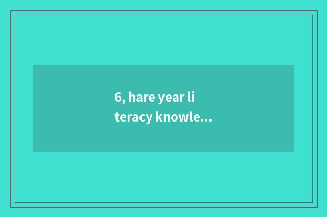 6, hare year literacy knowledge?