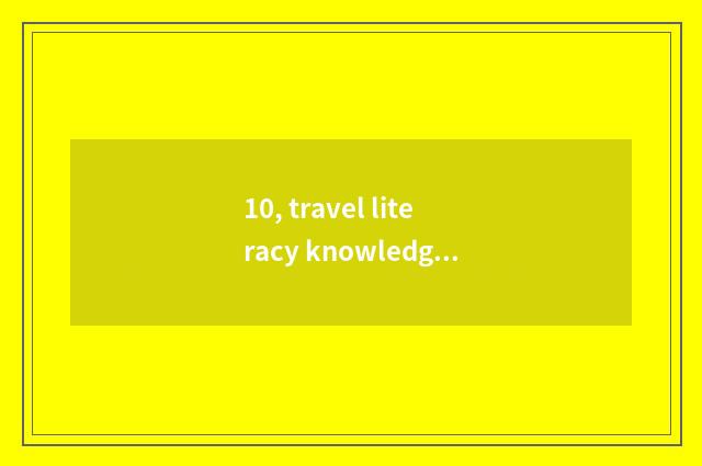 10, travel literacy knowledge?