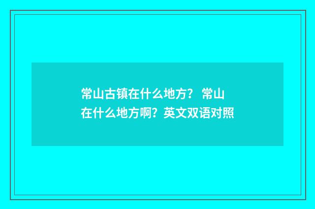 常山古镇在什么地方？ 常山在什么地方啊？英文双语对照