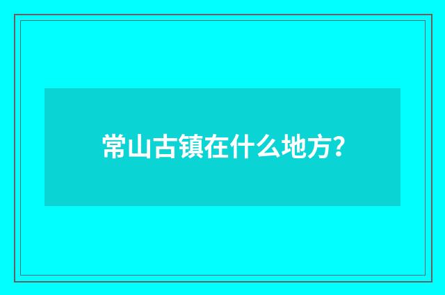 常山古镇在什么地方？