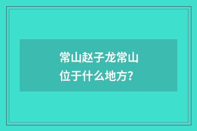 常山赵子龙常山位于什么地方？