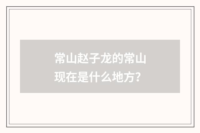 常山赵子龙的常山现在是什么地方？