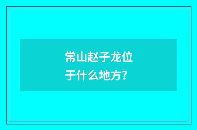 常山赵子龙位于什么地方？