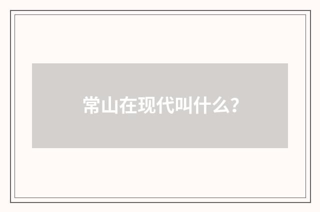常山在现代叫什么？
