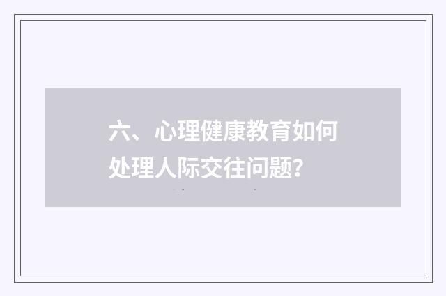 六、心理健康教育如何处理人际交往问题？