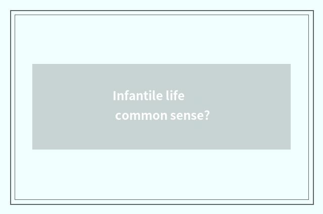 Infantile life common sense?