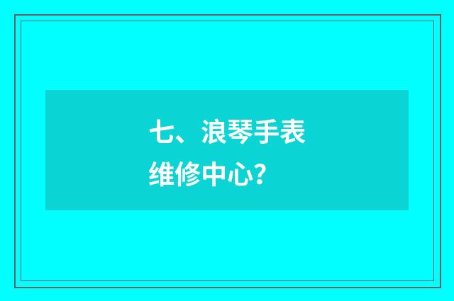 七、浪琴手表维修中心？