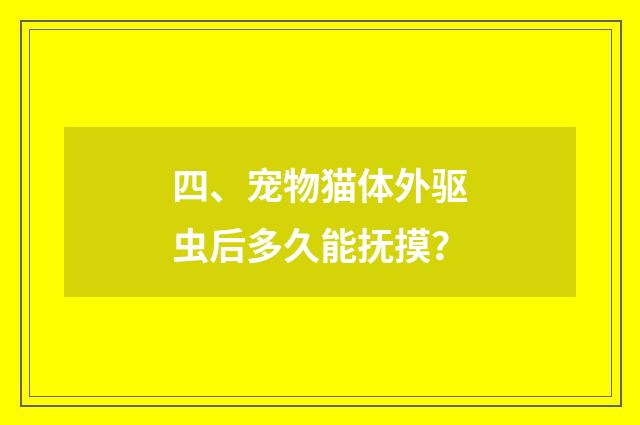 四、宠物猫体外驱虫后多久能抚摸？