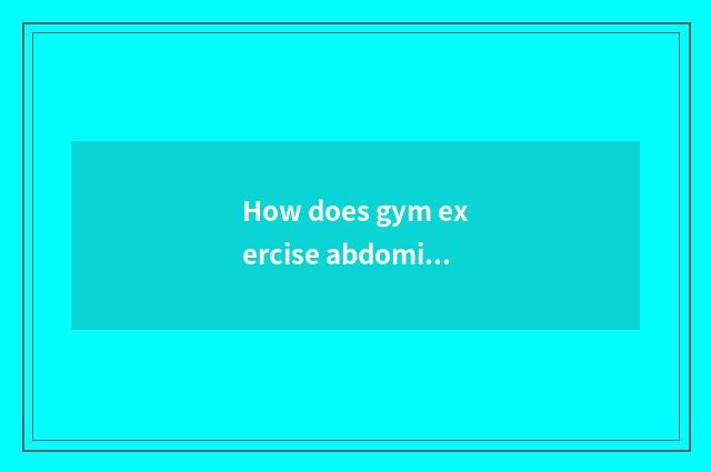 How does gym exercise abdominal muscle?