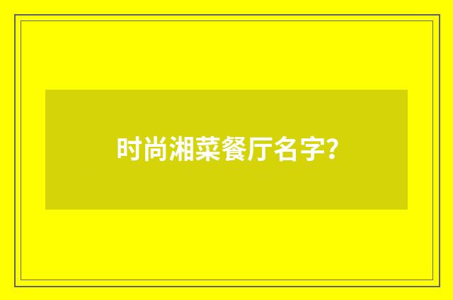 时尚湘菜餐厅名字？