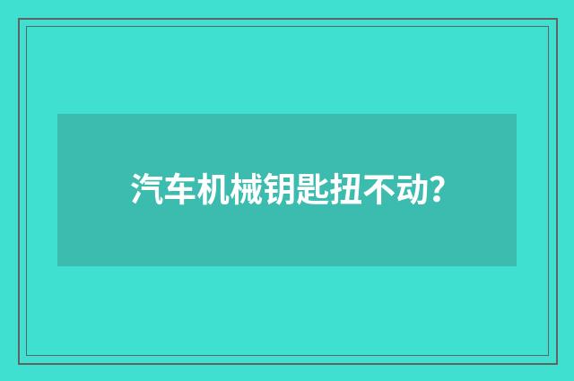 汽车机械钥匙扭不动？