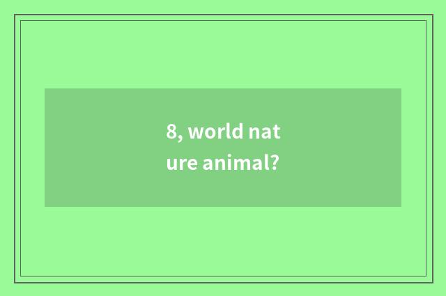 8, world nature animal?
