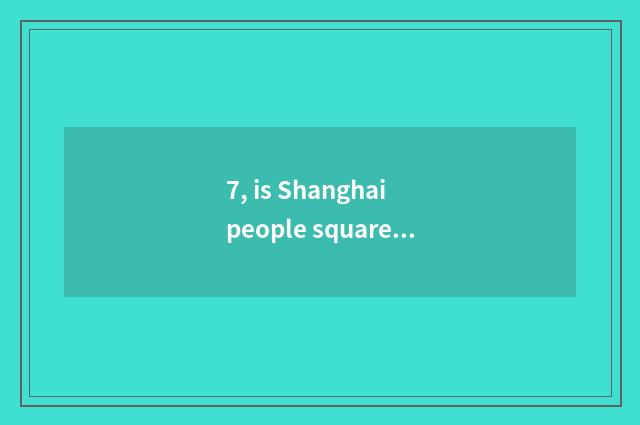 7, is Shanghai people square in that?