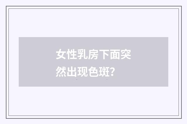 女性乳房下面突然出现色斑？