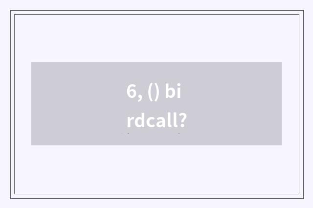 6, () birdcall?