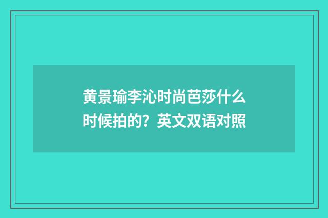 黄景瑜李沁时尚芭莎什么时候拍的？英文双语对照