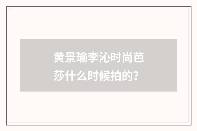 黄景瑜李沁时尚芭莎什么时候拍的？