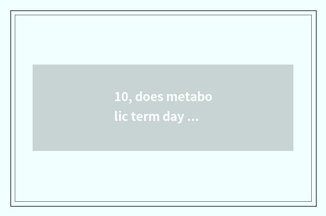 10, does metabolic term day of a day write down goldfish?