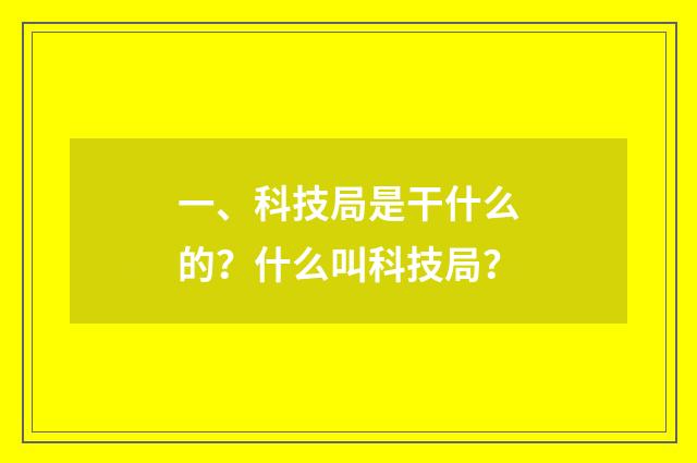 一、科技局是干什么的?什么叫科技局?