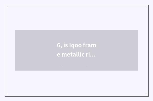 6, is Iqoo frame metallic rim?
