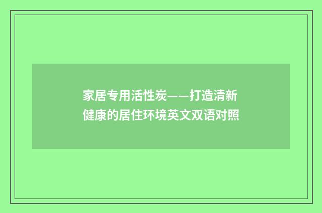 家居专用活性炭——打造清新健康的居住环境英文双语对照
