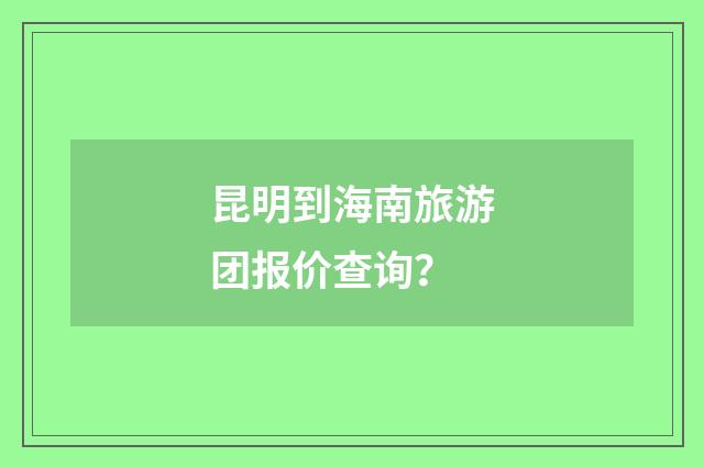 昆明到海南旅游团报价查询？