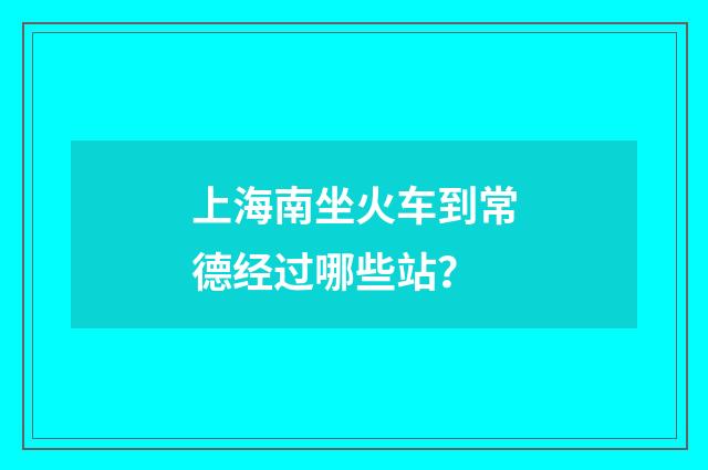 上海南坐火车到常德经过哪些站？