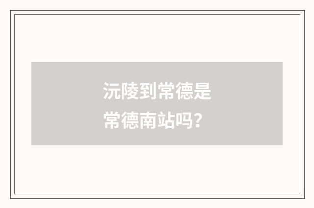 沅陵到常德是常德南站吗？