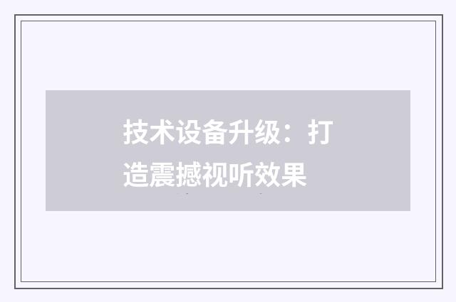技术设备升级：打造震撼视听效果