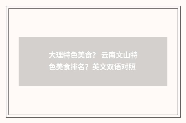 大理特色美食？ 云南文山特色美食排名？英文双语对照