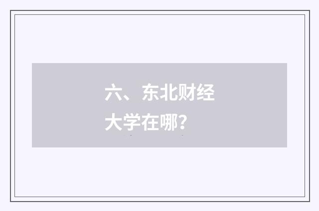 六、东北财经大学在哪？
