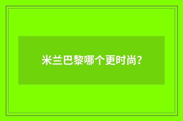 米兰巴黎哪个更时尚？
