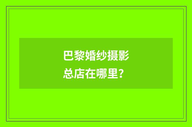 巴黎婚纱摄影总店在哪里？