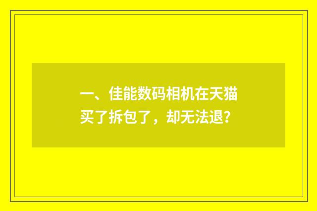 一、佳能数码相机在天猫买了拆包了,却无法退?