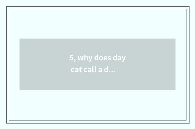 5, why does day cat call a day the cat?