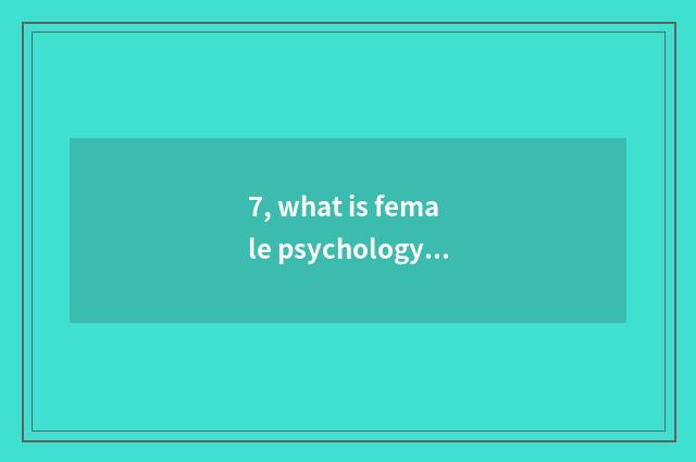 7, what is female psychology thinking?