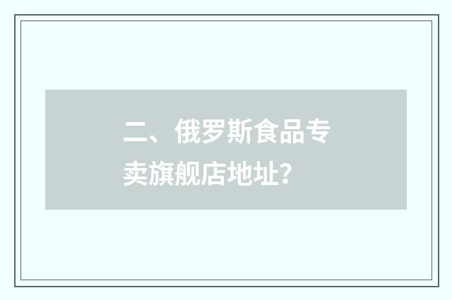 二、俄罗斯食品专卖旗舰店地址？