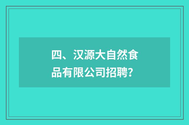 四、汉源大自然食品有限公司招聘？