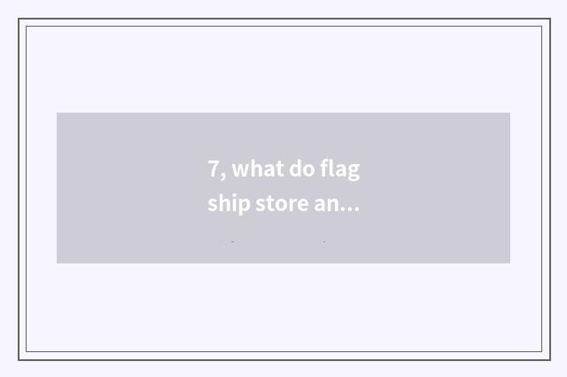 7, what do flagship store and official flagship store have to distinguish (flags