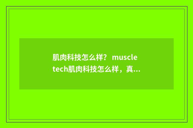 肌肉科技怎么样？ muscletech肌肉科技怎么样，真实使用感受？英文双语对照