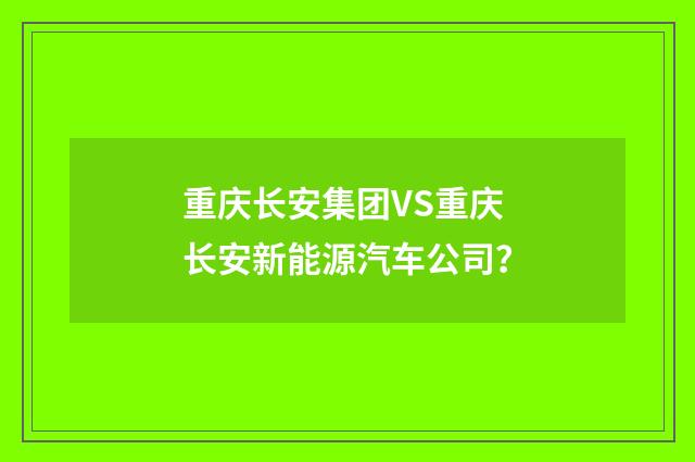 重庆长安集团VS重庆长安新能源汽车公司？