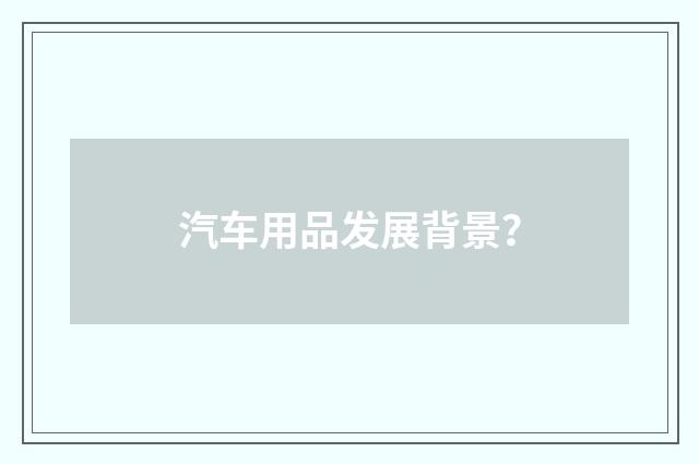汽车用品发展背景？