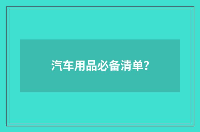 汽车用品必备清单？