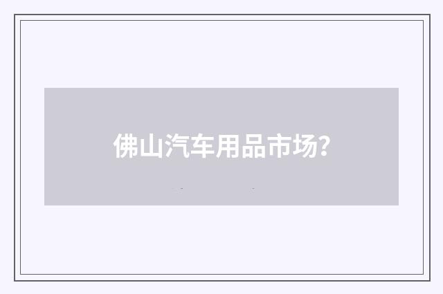 佛山汽车用品市场？